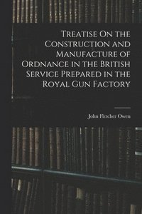 bokomslag Treatise On the Construction and Manufacture of Ordnance in the British Service Prepared in the Royal Gun Factory
