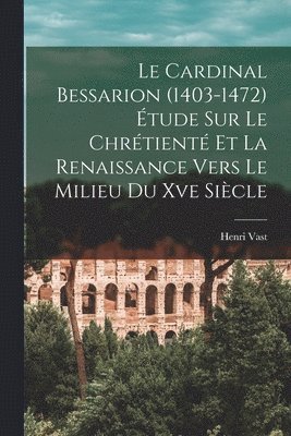 Le Cardinal Bessarion (1403-1472) tude Sur Le Chrtient Et La Renaissance Vers Le Milieu Du Xve Sicle 1