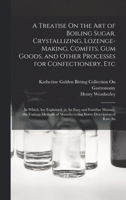 A Treatise On the Art of Boiling Sugar, Crystallizing, Lozenge-Making, Comfits, Gum Goods, and Other Processes for Confectionery, Etc 1