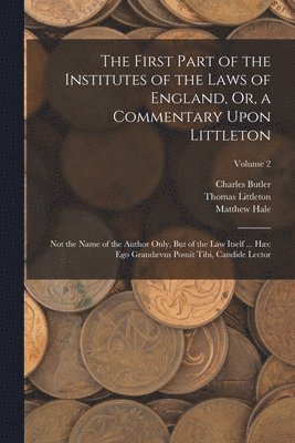 The First Part of the Institutes of the Laws of England, Or, a Commentary Upon Littleton 1