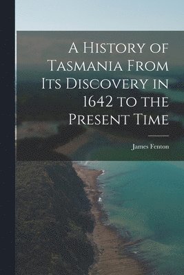 James Fenton - History of Tasmania From Its Discovery in 1642 to the Present Time, Häftad