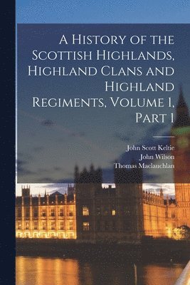 Thomas MacLauchlan, John Wilson, John Scott Keltie, Thomas Maclauchlan - History of the Scottish Highlands, Highland Clans and Highland Regiments, Volume 1, part 1, Häftad