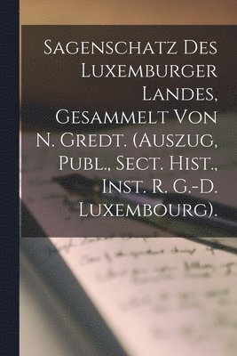 Sagenschatz Des Luxemburger Landes, Gesammelt Von N. Gredt. (Auszug, Publ., Sect. Hist., Inst. R. G.-D. Luxembourg). 1