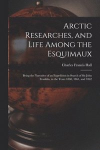 bokomslag Arctic Researches, and Life Among the Esquimaux
