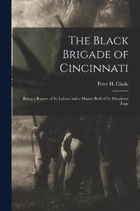 bokomslag The Black Brigade of Cincinnati; Being a Report of its Labors and a Muster-roll of its Members; Toge