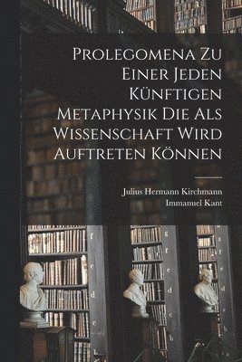 Immanuel Kant, Julius Hermann Kirchmann - Prolegomena Zu Einer Jeden Künftigen Metaphysik Die Als Wissenschaft Wird Auftreten Können, Häftad