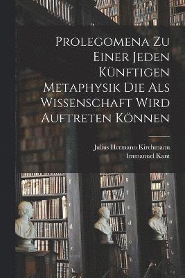 Prolegomena Zu Einer Jeden Künftigen Metaphysik Die Als Wissenschaft Wird Auftreten Können