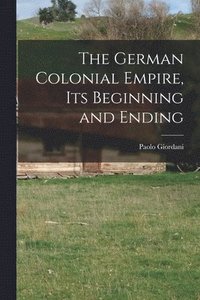 bokomslag The German Colonial Empire, its Beginning and Ending
