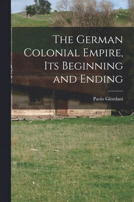 bokomslag German Colonial Empire, its Beginning and Ending