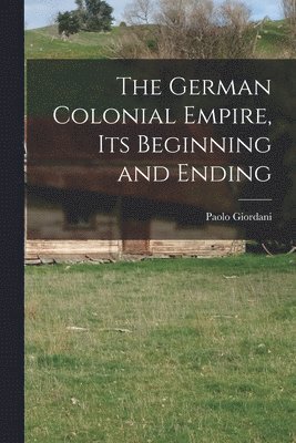 The German Colonial Empire, its Beginning and Ending 1