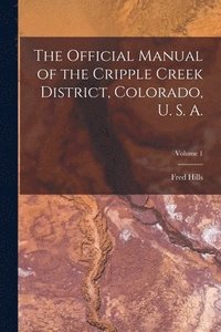 bokomslag The Official Manual of the Cripple Creek District, Colorado, U. S. A.; Volume 1