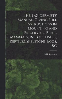 S H Sylvester, S. H. Sylvester - Taxidermists' Manual, Giving Full Instructions in Mounting and Preserving Birds, Mammals, Insects, Fishes, Reptiles, Skeletons, Eggs, &c, Inbunden