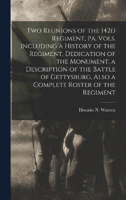 Two Reunions of the 142d Regiment, Pa. Vols. Including a History of the Regiment, Dedication of the Monument, a Description of the Battle of Gettysburg, Also a Complete Roster of the Regiment