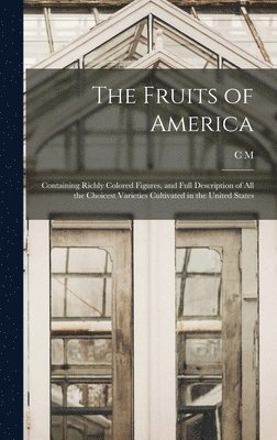The Fruits of America: Containing Richly Colored Figures, and Full Description of all the Choicest Varieties Cultivated in the United States 1