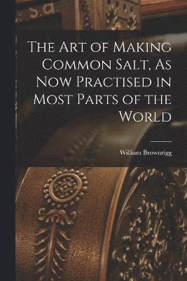 The Art of Making Common Salt, As Now Practised in Most Parts of the World 1