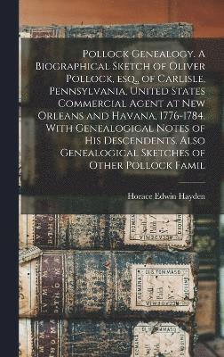 Pollock Genealogy. A Biographical Sketch of Oliver Pollock, esq., of Carlisle, Pennsylvania, United States Commercial Agent at New Orleans and Havana, 1776-1784. With Genealogical Notes of his 1