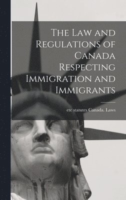 The law and Regulations of Canada Respecting Immigration and Immigrants 1