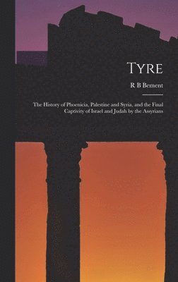 Tyre; the History of Phoenicia, Palestine and Syria, and the Final Captivity of Israel and Judah by the Assyrians