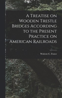 bokomslag Treatise on Wooden Trestle Bridges According to the Present Practice on American Railroads