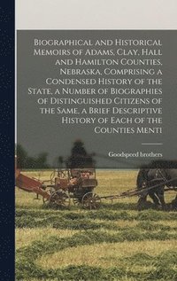 bokomslag Biographical and Historical Memoirs of Adams, Clay, Hall and Hamilton Counties, Nebraska, Comprising a Condensed History of the State, a Number of Biographies of Distinguished Citizens of the Same, a