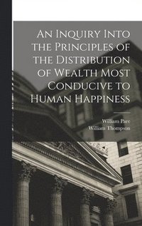 bokomslag An Inquiry Into the Principles of the Distribution of Wealth Most Conducive to Human Happiness