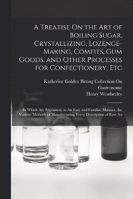 bokomslag A Treatise On the Art of Boiling Sugar, Crystallizing, Lozenge-Making, Comfits, Gum Goods, and Other Processes for Confectionery, Etc