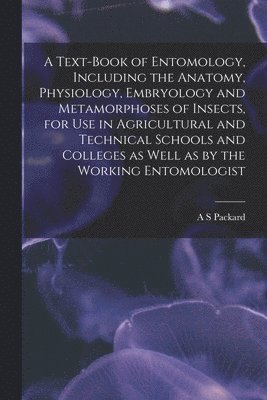 A Text-book of Entomology, Including the Anatomy, Physiology, Embryology and Metamorphoses of Insects, for use in Agricultural and Technical Schools and Colleges as Well as by the Working Entomologist 1
