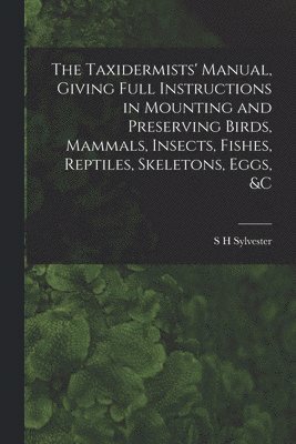 Taxidermists' Manual, Giving Full Instructions in Mounting and Preserving Birds, Mammals, Insects, Fishes, Reptiles, Skeletons, Eggs, &c
