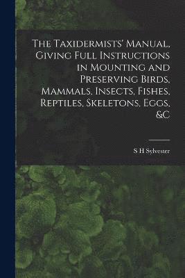 The Taxidermists' Manual, Giving Full Instructions in Mounting and Preserving Birds, Mammals, Insects, Fishes, Reptiles, Skeletons, Eggs, &c 1