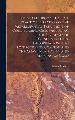 bokomslag The Metallurgy of Gold, a Practical Treatise on the Metallurgical Treatment of Gold-bearing Ores, Including the Processes of Concentration, Chlorination, and Extraction by Cyanide, and the Assaying,