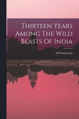 Thirteen Years Among The Wild Beasts Of India 1
