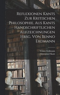 Reflexionen Kants zur kritischen Philosophie. Aus Kants handschriftlichen Aufzeichnungen hrsg. von Benno Erdmann 1