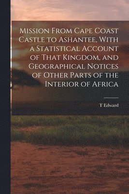 bokomslag Mission From Cape Coast Castle to Ashantee, With a Statistical Account of That Kingdom, and Geographical Notices of Other Parts of the Interior of Africa