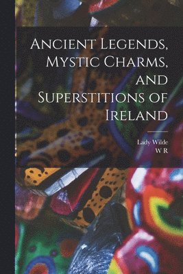 Lady Wilde, W R 1815-1876 Wilde - Ancient Legends, Mystic Charms, and Superstitions of Ireland, Häftad