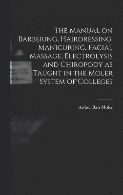 bokomslag The Manual on Barbering, Hairdressing, Manicuring, Facial Massage, Electrolysis and Chiropody as Taught in the Moler System of Colleges