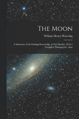 Moon; a Summary of the Existing Knowledge of our Satellite, With a Complete Photographic Atlas