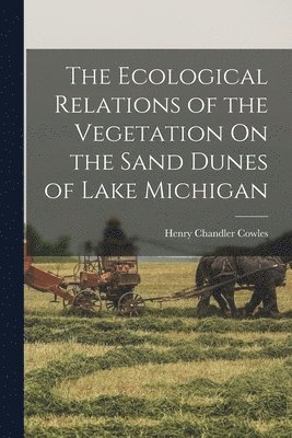Ecological Relations of the Vegetation On the Sand Dunes of Lake Michigan