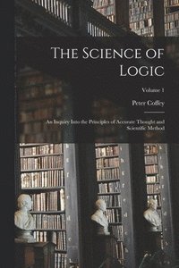 bokomslag The Science of Logic; an Inquiry Into the Principles of Accurate Thought and Scientific Method; Volume 1