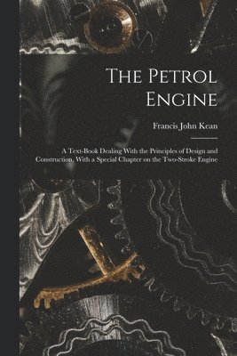 The Petrol Engine; a Text-book Dealing With the Principles of Design and Construction, With a Special Chapter on the Two-stroke Engine 1
