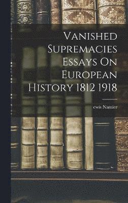 Vanished Supremacies Essays On European History 1812 1918 1