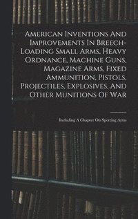 bokomslag American Inventions And Improvements In Breech-loading Small Arms, Heavy Ordnance, Machine Guns, Magazine Arms, Fixed Ammunition, Pistols, Projectiles, Explosives, And Other Munitions Of War