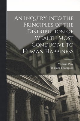 An Inquiry Into the Principles of the Distribution of Wealth Most Conducive to Human Happiness 1
