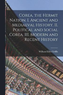 Corea, the Hermit Nation. I. Ancient and Mediaeval History. II. Political and Social Corea. III. Modern and Recent History 1