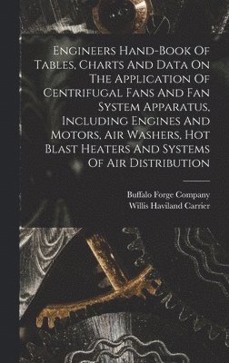 Engineers Hand-book Of Tables, Charts And Data On The Application Of Centrifugal Fans And Fan System Apparatus, Including Engines And Motors, Air Washers, Hot Blast Heaters And Systems Of Air Distribution