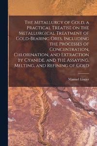 bokomslag The Metallurgy of Gold, a Practical Treatise on the Metallurgical Treatment of Gold-bearing Ores, Including the Processes of Concentration, Chlorination, and Extraction by Cyanide, and the Assaying,