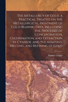 The Metallurgy of Gold, a Practical Treatise on the Metallurgical Treatment of Gold-bearing Ores, Including the Processes of Concentration, Chlorination, and Extraction by Cyanide, and the Assaying, 1