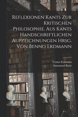 Reflexionen Kants zur kritischen Philosophie. Aus Kants handschriftlichen Aufzeichnungen hrsg. von Benno Erdmann 1