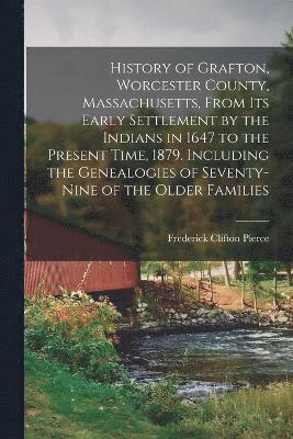 Frederick Clifton Pierce - History of Grafton, Worcester County, Massachusetts, From its Early Settlement by the Indians in 1647 to the Present Time, 1879. Including the Genealogies of Seventy-nine of the Older Families, Häftad