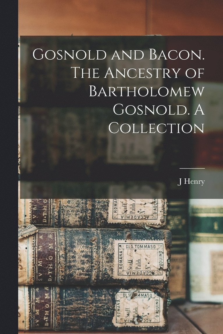 Gosnold and Bacon. The Ancestry of Bartholomew Gosnold. A Collection 1