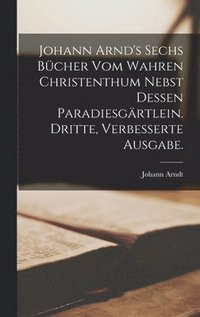 bokomslag Johann Arnd's sechs Bcher vom wahren Christenthum nebst dessen Paradiesgrtlein. Dritte, verbesserte Ausgabe.